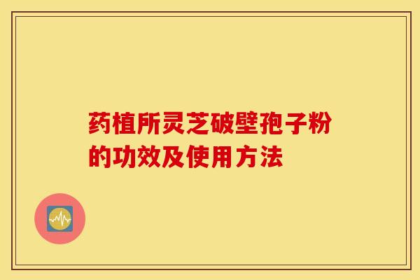 药植所灵芝破壁孢子粉的功效及使用方法 药植所灵芝破壁孢子粉的功效及使用方法