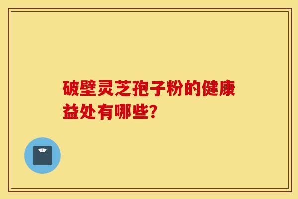 破壁灵芝孢子粉的健康益处有哪些？