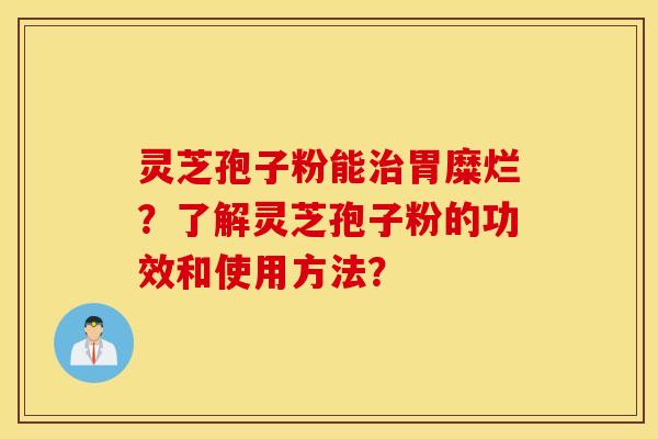 灵芝孢子粉能治胃糜烂?了解灵芝孢子粉的功效和使用方法? 灵芝孢子粉能治胃糜烂?了解灵芝孢子粉的功效和使用方法?