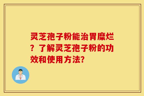 灵芝孢子粉能治胃糜烂？了解灵芝孢子粉的功效和使用方法？