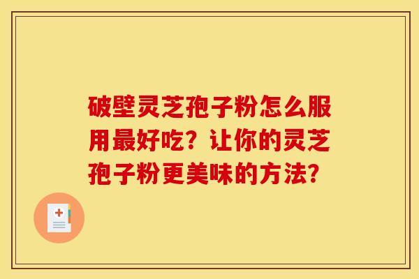 破壁灵芝孢子粉怎么服用最好吃？让你的灵芝孢子粉更美味的方法？