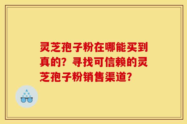 灵芝孢子粉在哪能买到真的？寻找可信赖的灵芝孢子粉销售渠道？