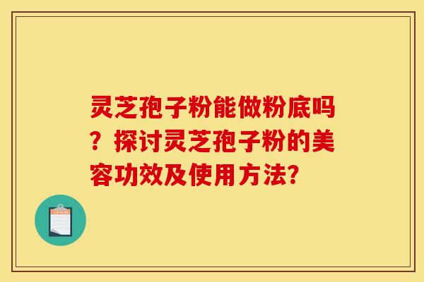 灵芝孢子粉能做粉底吗？探讨灵芝孢子粉的美容功效及使用方法？