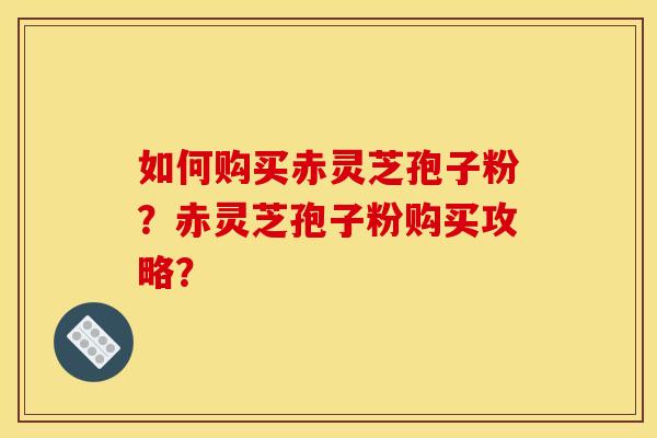 如何购买赤灵芝孢子粉？赤灵芝孢子粉购买攻略？