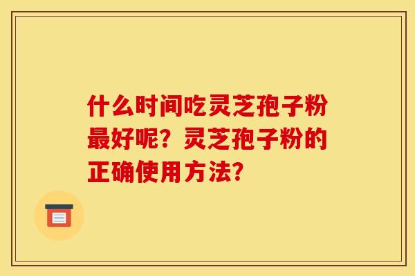 什么时间吃灵芝孢子粉最好呢？灵芝孢子粉的正确使用方法？