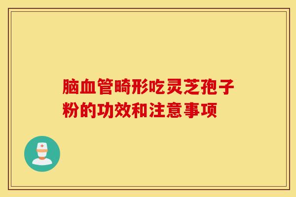 脑血管畸形吃灵芝孢子粉的功效和注意事项 脑血管畸形吃灵芝孢子粉的功效和注意事项