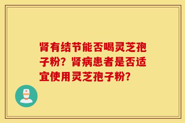 肾有结节能否喝灵芝孢子粉？肾病患者是否适宜使用灵芝孢子粉？