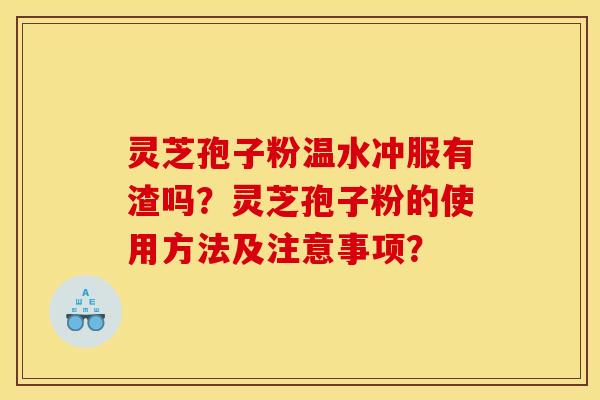 灵芝孢子粉温水冲服有渣吗？灵芝孢子粉的使用方法及注意事项？