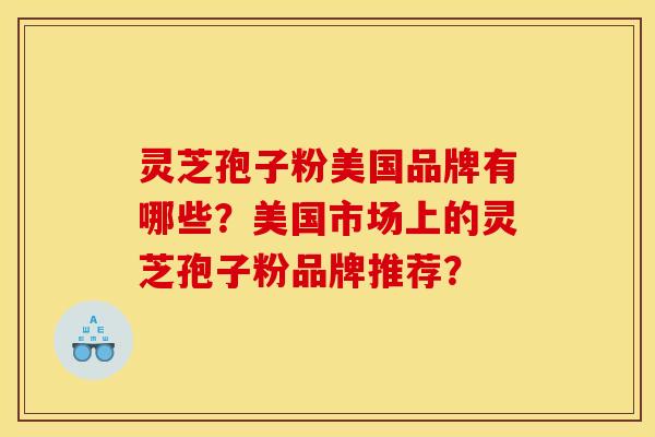 灵芝孢子粉美国品牌有哪些？美国市场上的灵芝孢子粉品牌推荐？