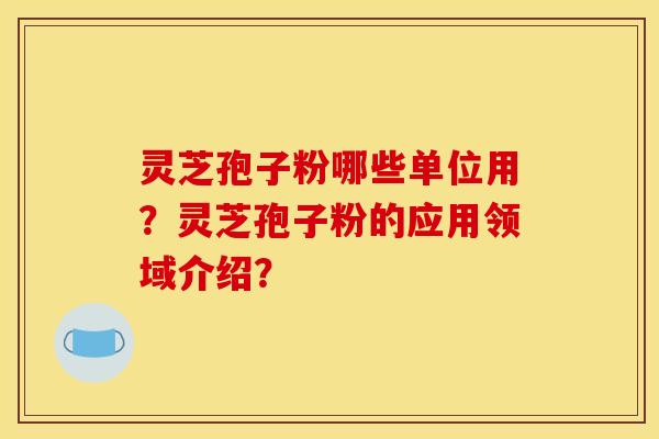 灵芝孢子粉哪些单位用？灵芝孢子粉的应用领域介绍？