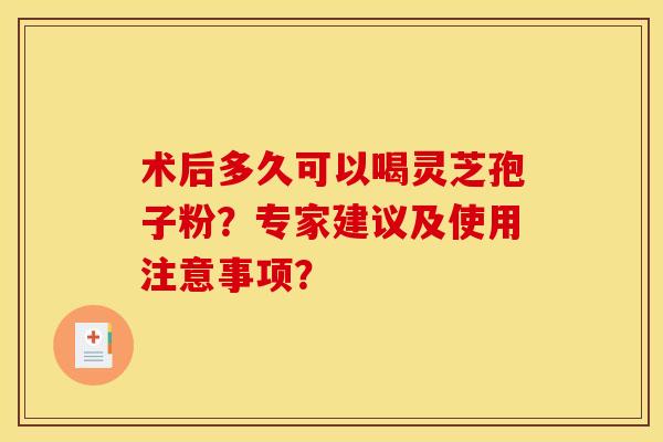 术后多久可以喝灵芝孢子粉?专家建议及使用注意事项? 术后多久可以喝灵芝孢子粉?专家建议及使用注意事项?