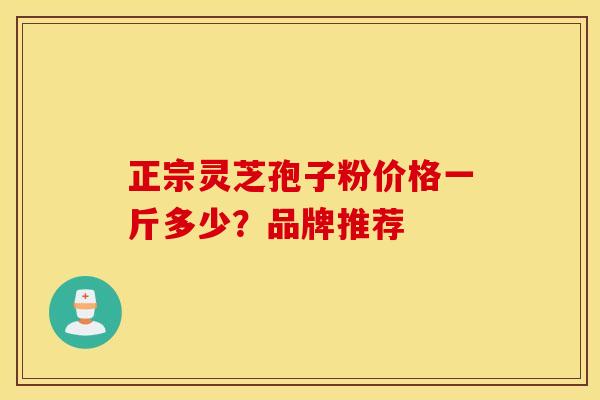 正宗灵芝孢子粉价格一斤多少？品牌推荐