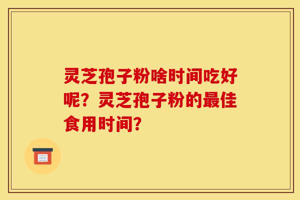 灵芝孢子粉啥时间吃好呢?灵芝孢子粉的最佳食用时间? 灵芝孢子粉啥时间吃好呢?灵芝孢子粉的最佳食用时间?