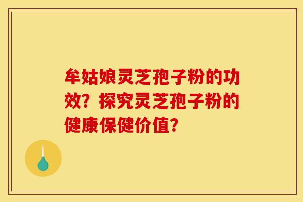 牟姑娘灵芝孢子粉的功效？探究灵芝孢子粉的健康保健价值？