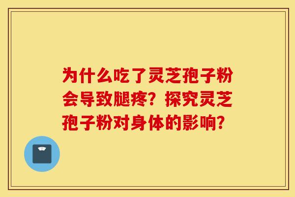 为什么吃了灵芝孢子粉会导致腿疼？探究灵芝孢子粉对身体的影响？