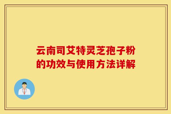 云南司艾特灵芝孢子粉的功效与使用方法详解