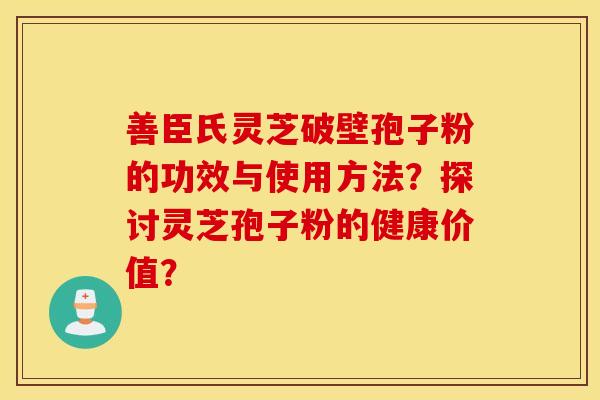 善臣氏灵芝破壁孢子粉的功效与使用方法？探讨灵芝孢子粉的健康价值？