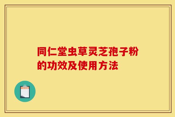 同仁堂虫草灵芝孢子粉的功效及使用方法