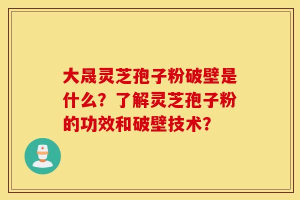 大晟灵芝孢子粉破壁是什么？了解灵芝孢子粉的功效和破壁技术？