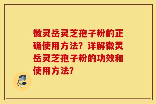 徽灵岳灵芝孢子粉的正确使用方法？详解徽灵岳灵芝孢子粉的功效和使用方法？