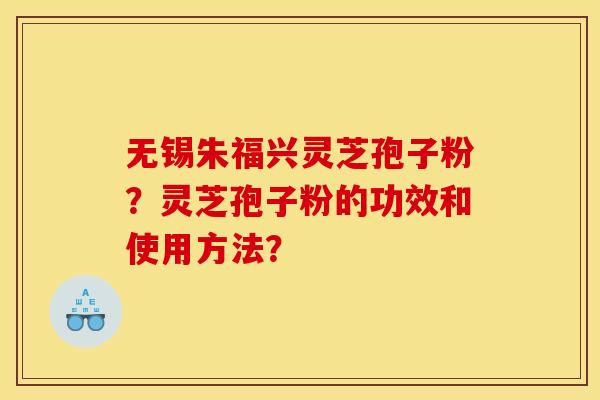 无锡朱福兴灵芝孢子粉？灵芝孢子粉的功效和使用方法？