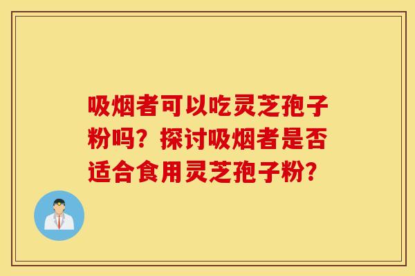 吸烟者可以吃灵芝孢子粉吗？探讨吸烟者是否适合食用灵芝孢子粉？