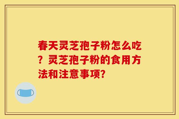春天灵芝孢子粉怎么吃？灵芝孢子粉的食用方法和注意事项？