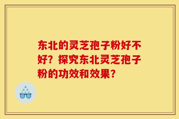 东北的灵芝孢子粉好不好？探究东北灵芝孢子粉的功效和效果？