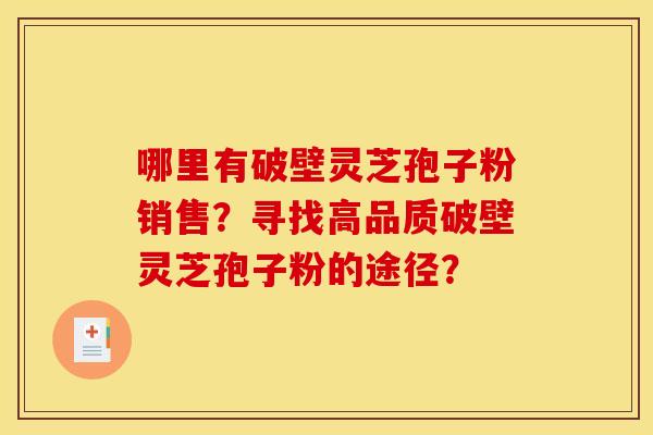 哪里有破壁灵芝孢子粉销售？寻找高品质破壁灵芝孢子粉的途径？