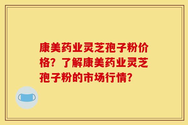 康美药业灵芝孢子粉价格？了解康美药业灵芝孢子粉的市场行情？
