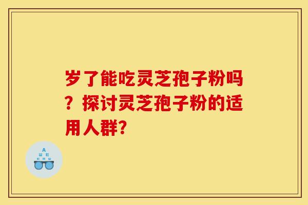 岁了能吃灵芝孢子粉吗？探讨灵芝孢子粉的适用人群？
