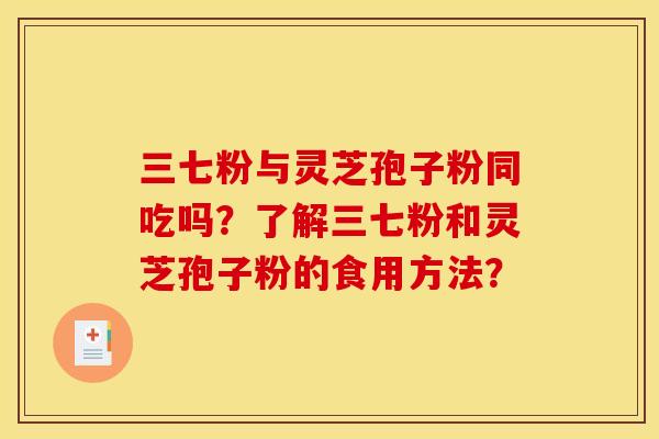 三七粉与灵芝孢子粉同吃吗？了解三七粉和灵芝孢子粉的食用方法？
