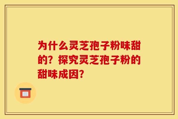 为什么灵芝孢子粉味甜的？探究灵芝孢子粉的甜味成因？