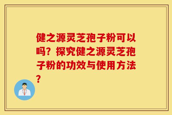 健之源灵芝孢子粉可以吗？探究健之源灵芝孢子粉的功效与使用方法？