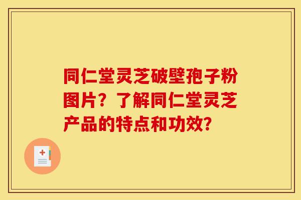 同仁堂灵芝破壁孢子粉图片？了解同仁堂灵芝产品的特点和功效？