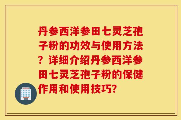丹参西洋参田七灵芝孢子粉的功效与使用方法？详细介绍丹参西洋参田七灵芝孢子粉的保健作用和使用技巧？