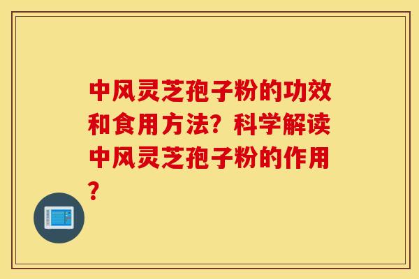 中风灵芝孢子粉的功效和食用方法？科学解读中风灵芝孢子粉的作用？
