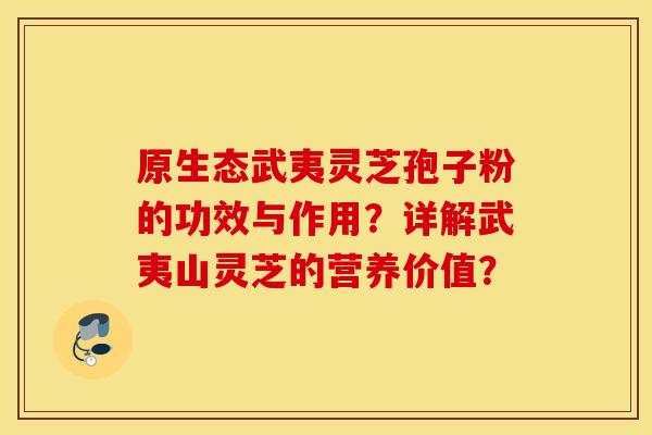 原生态武夷灵芝孢子粉的功效与作用？详解武夷山灵芝的营养价值？
