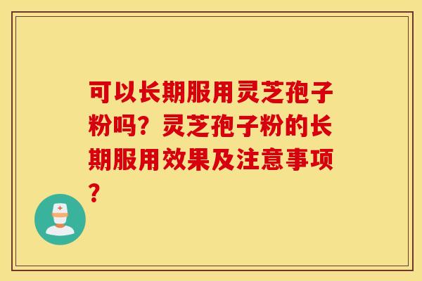 可以长期服用灵芝孢子粉吗？灵芝孢子粉的长期服用效果及注意事项？