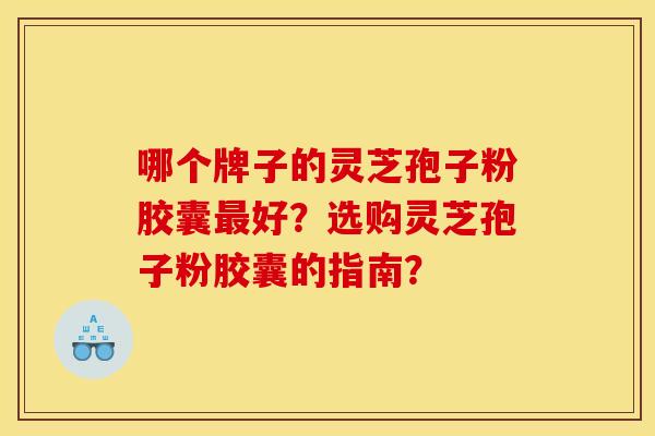哪个牌子的灵芝孢子粉胶囊最好？选购灵芝孢子粉胶囊的指南？