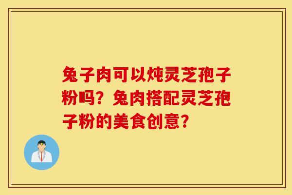 兔子肉可以炖灵芝孢子粉吗？兔肉搭配灵芝孢子粉的美食创意？