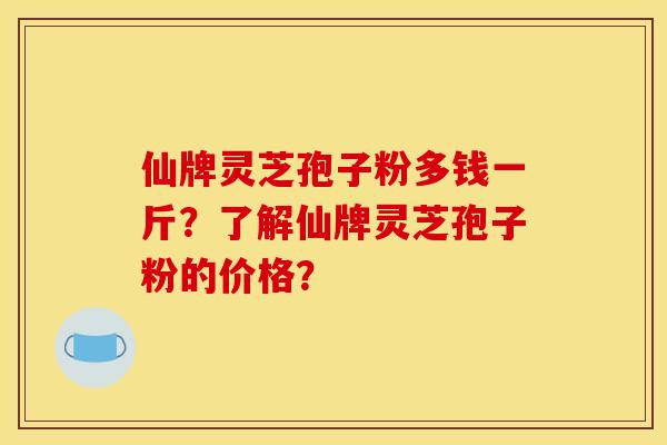 仙牌灵芝孢子粉多钱一斤？了解仙牌灵芝孢子粉的价格？