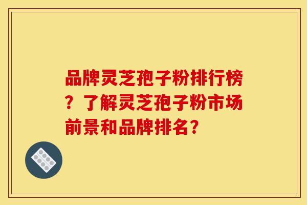 品牌灵芝孢子粉排行榜？了解灵芝孢子粉市场前景和品牌排名？
