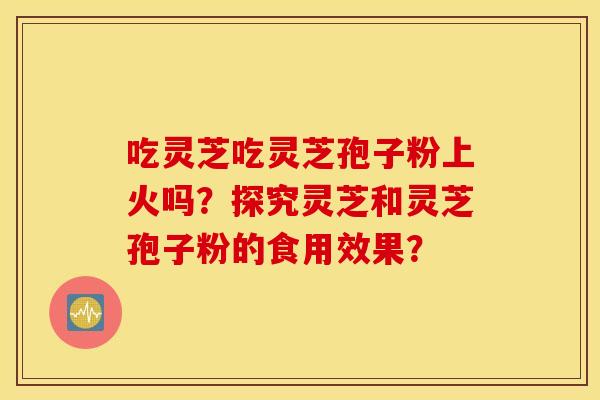 吃灵芝吃灵芝孢子粉上火吗？探究灵芝和灵芝孢子粉的食用效果？