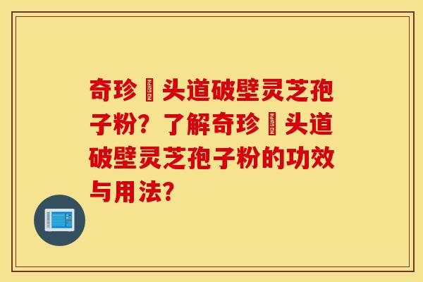 奇珍館头道破壁灵芝孢子粉？了解奇珍館头道破壁灵芝孢子粉的功效与用法？