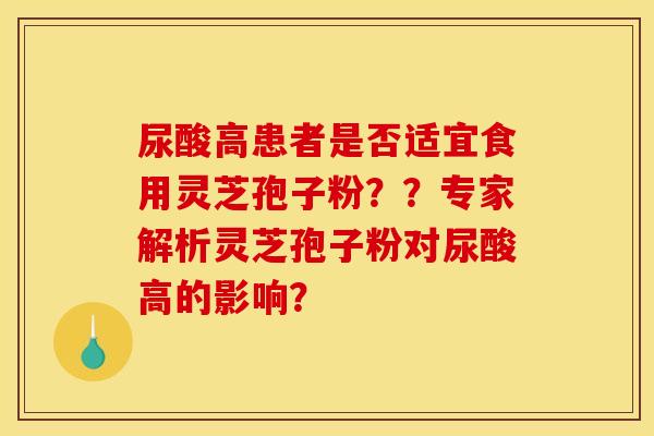 尿酸高患者是否适宜食用灵芝孢子粉？？专家解析灵芝孢子粉对尿酸高的影响？