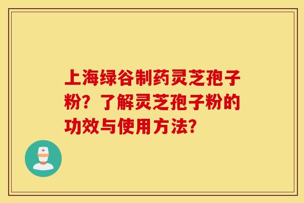 上海绿谷制药灵芝孢子粉？了解灵芝孢子粉的功效与使用方法？