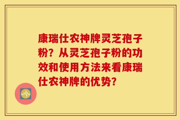 康瑞仕农神牌灵芝孢子粉？从灵芝孢子粉的功效和使用方法来看康瑞仕农神牌的优势？
