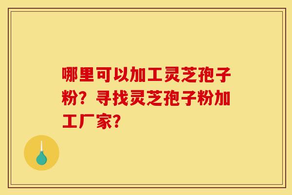 哪里可以加工灵芝孢子粉？寻找灵芝孢子粉加工厂家？