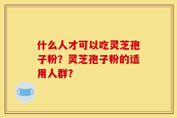 什么人才可以吃灵芝孢子粉？灵芝孢子粉的适用人群？